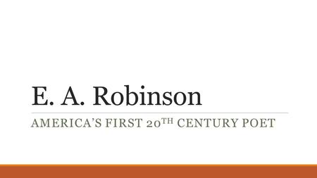 E. A. Robinson AMERICA’S FIRST 20 TH CENTURY POET.