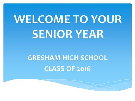 WELCOME TO YOUR SENIOR YEAR GRESHAM HIGH SCHOOL CLASS OF 2016.