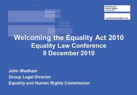Welcoming the Equality Act 2010 Equality Law Conference 8 December 2010 John Wadham Group Legal Director Equality and Human Rights Commission.