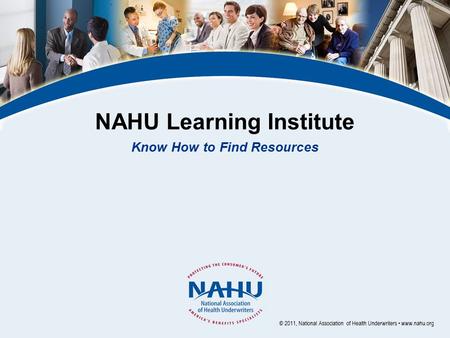 NAHU Learning Institute Know How to Find Resources © 2011, National Association of Health Underwriters www.nahu.org.