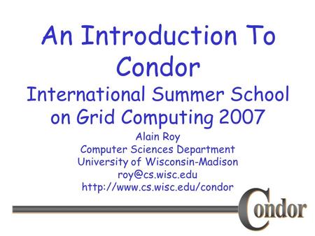 Alain Roy Computer Sciences Department University of Wisconsin-Madison  An Introduction To Condor International.