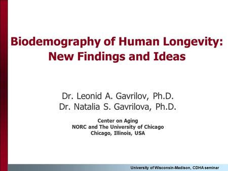 University of Wisconsin-Madison, CDHA seminar Biodemography of Human Longevity: New Findings and Ideas Dr. Leonid A. Gavrilov, Ph.D. Dr. Natalia S. Gavrilova,