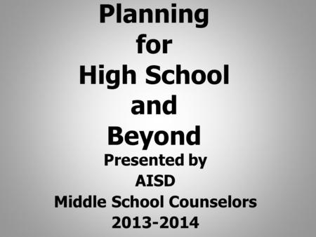 Planning for High School and Beyond Presented by AISD Middle School Counselors 2013-2014.