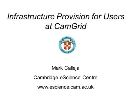Infrastructure Provision for Users at CamGrid Mark Calleja Cambridge eScience Centre www.escience.cam.ac.uk.