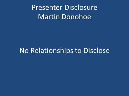 Presenter Disclosure Martin Donohoe No Relationships to Disclose.