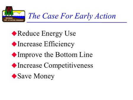 The Case For Early Action u Reduce Energy Use u Increase Efficiency u Improve the Bottom Line u Increase Competitiveness u Save Money.