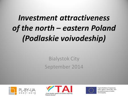 Investment attractiveness of the north – eastern Poland (Podlaskie voivodeship) Bialystok City September 2014.