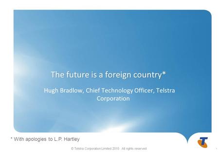 © Telstra Corporation Limited 2010. All rights reserved The future is a foreign country* Hugh Bradlow, Chief Technology Officer, Telstra Corporation 1.