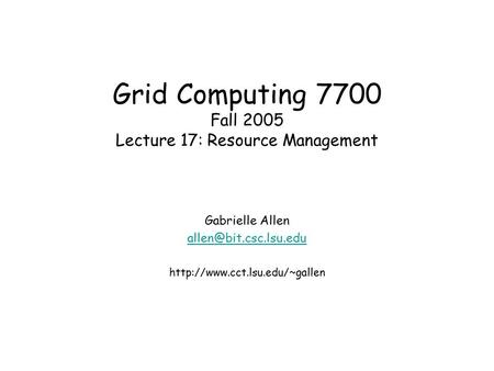 Grid Computing 7700 Fall 2005 Lecture 17: Resource Management Gabrielle Allen