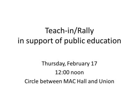 Teach-in/Rally in support of public education Thursday, February 17 12:00 noon Circle between MAC Hall and Union.