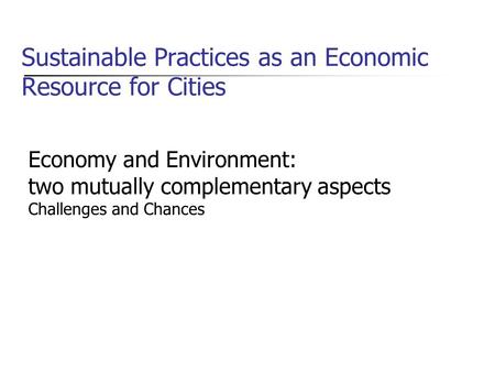 Sustainable Practices as an Economic Resource for Cities Economy and Environment: two mutually complementary aspects Challenges and Chances.
