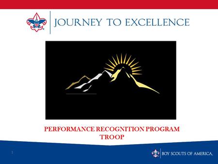 1 PERFORMANCE RECOGNITION PROGRAM TROOP. What is Scouting’s Journey to Excellence? Journey to Excellence is the new performance assessment, communication.