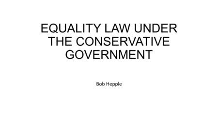 EQUALITY LAW UNDER THE CONSERVATIVE GOVERNMENT Bob Hepple.