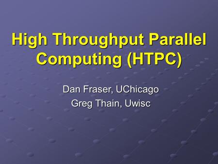 High Throughput Parallel Computing (HTPC) Dan Fraser, UChicago Greg Thain, Uwisc.