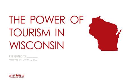 PRESENTED TO: TO BE DETERMINED PRESENTED ON: TO BE DETERMINED THE POWER OF TOURISM IN WISCONSIN PRESENTED TO: ________ PRESENTED ON: MONTH _ _, 20_ _.