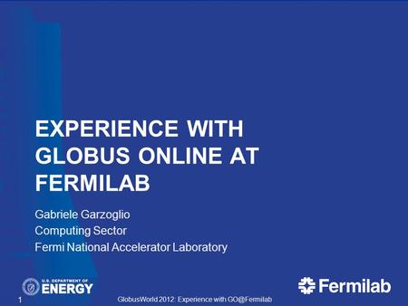 GlobusWorld 2012: Experience with EXPERIENCE WITH GLOBUS ONLINE AT FERMILAB Gabriele Garzoglio Computing Sector Fermi National Accelerator.