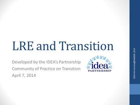 LRE and Transition Developed by the IDEA’s Partnership Community of Practice on Transition April 7, 2014 IDEA 2014.