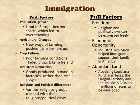Immigration Push Factors – Population growth Land in Europe became scarce which led to overcrowding – Agricultural Changes New ways of farming, pushed.