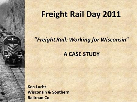 Freight Rail Day 2011 “Freight Rail: Working for Wisconsin” A CASE STUDY Ken Lucht Wisconsin & Southern Railroad Co.