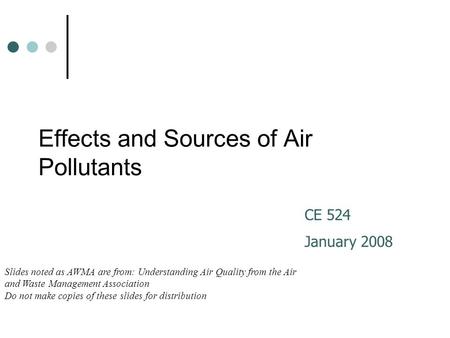 Effects and Sources of Air Pollutants CE 524 January 2008 Slides noted as AWMA are from: Understanding Air Quality from the Air and Waste Management Association.