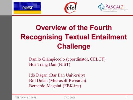 Overview of the Fourth Recognising Textual Entailment Challenge NIST-Nov. 17, 2008TAC 20081 Danilo Giampiccolo (coordinator, CELCT) Hoa Trang Dan (NIST)