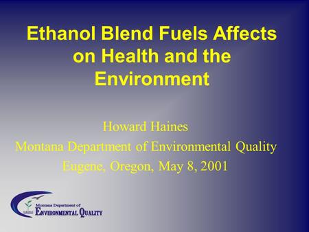 Ethanol Blend Fuels Affects on Health and the Environment Howard Haines Montana Department of Environmental Quality Eugene, Oregon, May 8, 2001.
