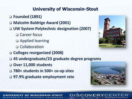 University of Wisconsin-Stout  Founded (1891)  Malcolm Baldrige Award (2001)  UW System Polytechnic designation (2007)  Career focus  Applied learning.