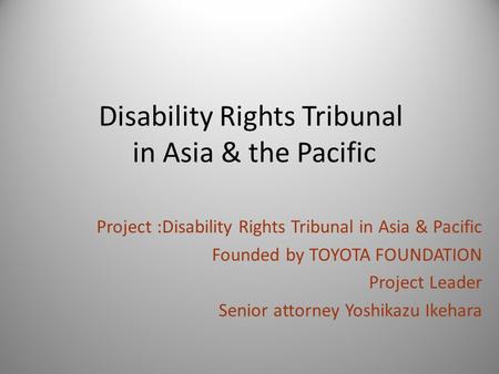 Disability Rights Tribunal in Asia & the Pacific Project :Disability Rights Tribunal in Asia & Pacific Founded by TOYOTA FOUNDATION Project Leader Senior.