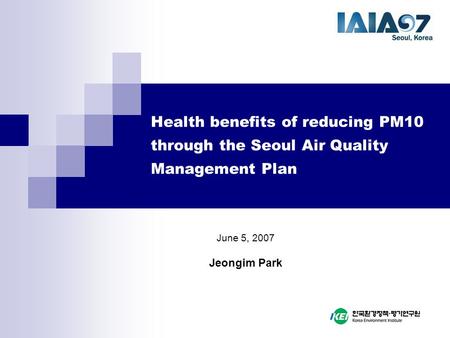 Health benefits of reducing PM10 through the Seoul Air Quality Management Plan June 5, 2007 Jeongim Park.
