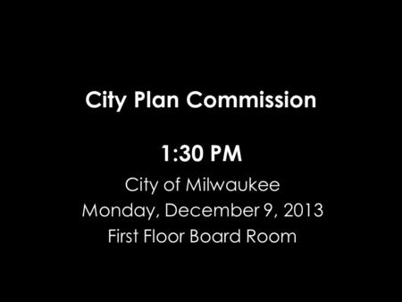 City Plan Commission 1:30 PM City of Milwaukee Monday, December 9, 2013 First Floor Board Room.