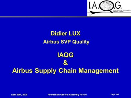 Page 1/12 April 29th, 2005Amsterdam General Assembly Forum Didier LUX Airbus SVP Quality IAQG& Airbus Supply Chain Management.
