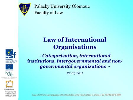 Support of the foreign language profile of law tuition at the Faculty of Law in Olomouc CZ.1.07/2.2.00/15.0288 Law of International Organisations - Categorisation,
