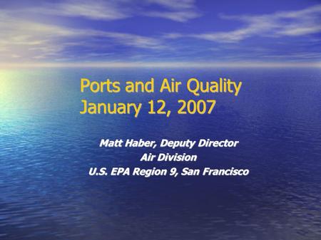 Ports and Air Quality January 12, 2007 Matt Haber, Deputy Director Air Division U.S. EPA Region 9, San Francisco.