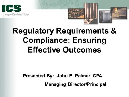 Regulatory Requirements & Compliance: Ensuring Effective Outcomes Presented By: John E. Palmer, CPA Managing Director/Principal.