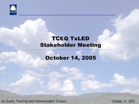 Air Quality Planning and Implementation Division TxLED Stakeholder WHJ: October 14, 2005 Page 1 TCEQ TxLED Stakeholder Meeting October 14, 2005 Air Quality.