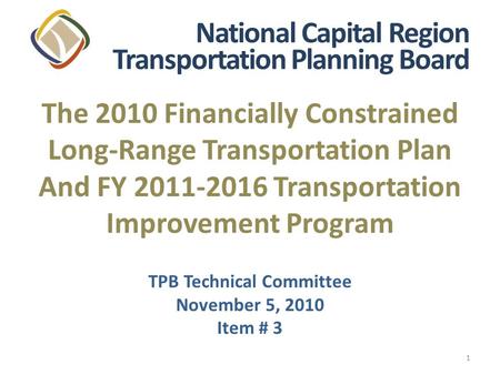 1 The 2010 Financially Constrained Long-Range Transportation Plan And FY 2011-2016 Transportation Improvement Program TPB Technical Committee November.