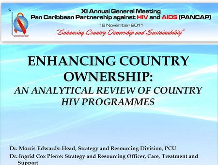 Nassau, The Bahamas 18 November 2011 ENHANCING COUNTRY OWNERSHIP: AN ANALYTICAL REVIEW OF COUNTRY HIV PROGRAMMES Dr. Morris Edwards: Head, Strategy and.