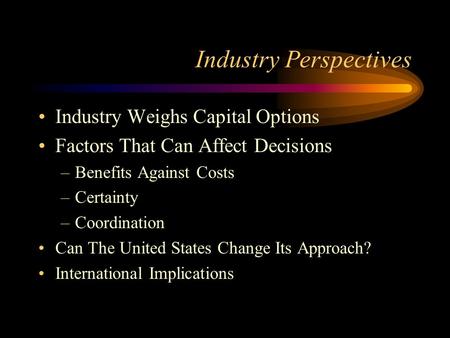 Industry Perspectives Industry Weighs Capital Options Factors That Can Affect Decisions –Benefits Against Costs –Certainty –Coordination Can The United.