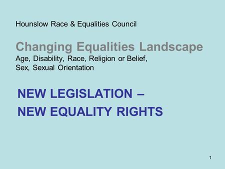 1 Hounslow Race & Equalities Council Changing Equalities Landscape Age, Disability, Race, Religion or Belief, Sex, Sexual Orientation NEW LEGISLATION –