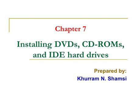 Chapter 7 Installing DVDs, CD-ROMs, and IDE hard drives Prepared by: Khurram N. Shamsi.