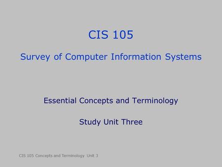 CIS 105 Concepts and Terminology Unit 3 CIS 105 Survey of Computer Information Systems Essential Concepts and Terminology Study Unit Three.