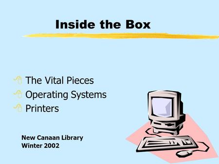 Inside the Box  The Vital Pieces  Operating Systems  Printers New Canaan Library Winter 2002.