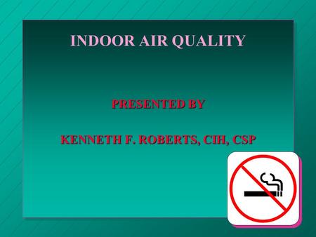 INDOOR AIR QUALITY PRESENTED BY KENNETH F. ROBERTS, CIH, CSP.