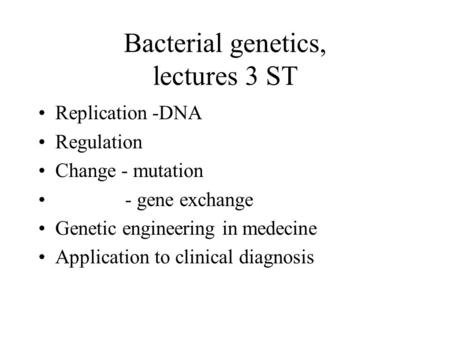 Bacterial genetics, lectures 3 ST Replication -DNA Regulation Change - mutation - gene exchange Genetic engineering in medecine Application to clinical.