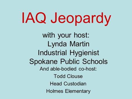 IAQ Jeopardy with your host: Lynda Martin Industrial Hygienist Spokane Public Schools And able-bodied co-host: Todd Clouse Head Custodian Holmes Elementary.