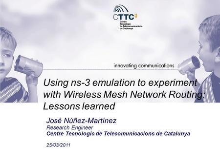 Using ns-3 emulation to experiment with Wireless Mesh Network Routing: Lessons learned José Núñez-Martínez Research Engineer Centre Tecnologic de Telecomunicacions.