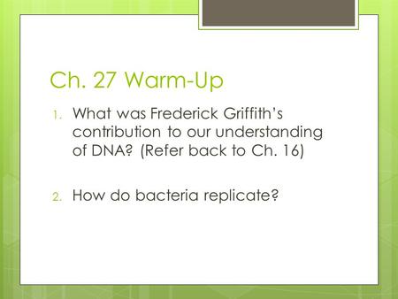 Ch. 27 Warm-Up 1. What was Frederick Griffith’s contribution to our understanding of DNA? (Refer back to Ch. 16) 2. How do bacteria replicate?
