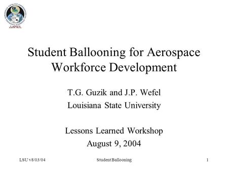 LSU v8/03/04Student Ballooning1 Student Ballooning for Aerospace Workforce Development T.G. Guzik and J.P. Wefel Louisiana State University Lessons Learned.