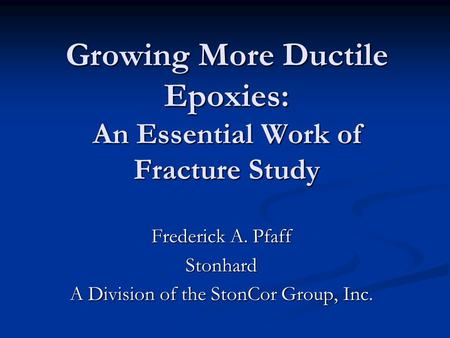 Growing More Ductile Epoxies: An Essential Work of Fracture Study Frederick A. Pfaff Stonhard A Division of the StonCor Group, Inc.