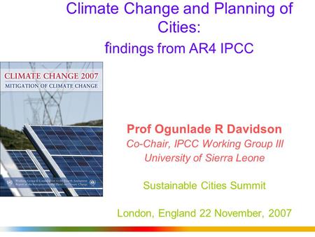 Climate Change and Planning of Cities: f indings from AR4 IPCC Prof Ogunlade R Davidson Co-Chair, IPCC Working Group III University of Sierra Leone Sustainable.
